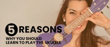 5 Reasons: Why you should learn to play the Ukulele